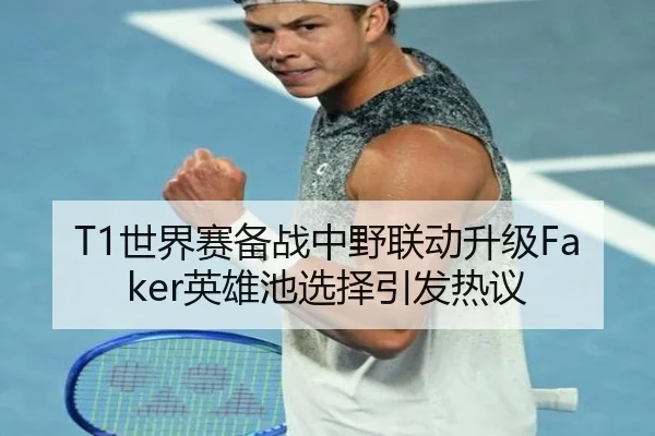T1世界赛备战中野联动升级Faker英雄池选择引发热议