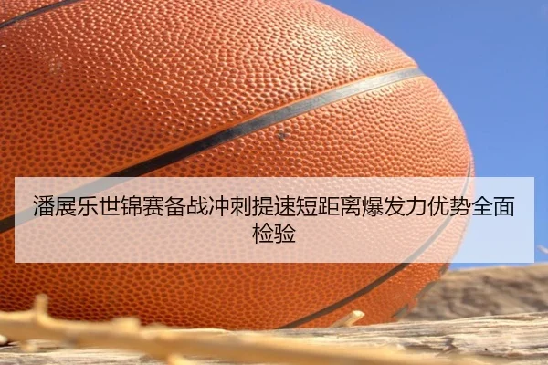 潘展乐世锦赛备战冲刺提速短距离爆发力优势全面检验